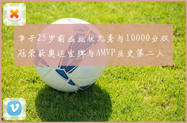 华子25岁前成就状元秀与10000分双冠荣获奥运金牌与AMVP历史第二人比肩老詹