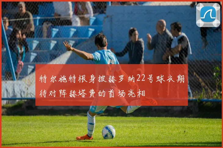 特尔施特根身披赫罗纳22号球衣期待对阵赫塔费的首场亮相