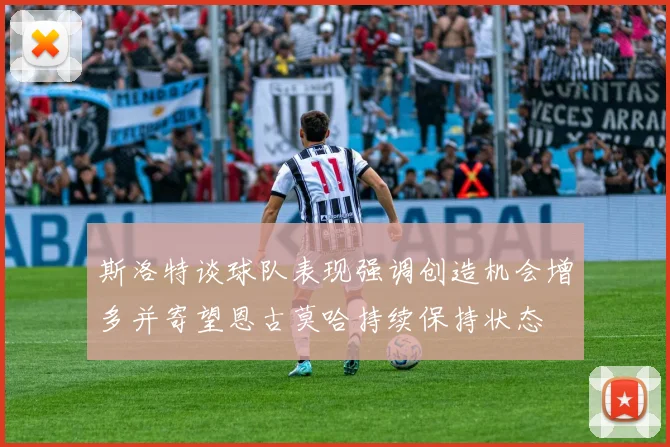 斯洛特谈球队表现强调创造机会增多并寄望恩古莫哈持续保持状态