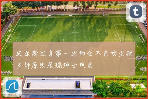 皮尔斯坦言第一次约会不亲吻女孩坚持原则展现绅士风度