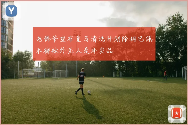 老佛爷宣布皇马清洗计划除姆巴佩和裤袜外无人是非卖品