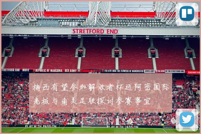 梅西有望参加解放者杯迈阿密国际老板与南美足联探讨参赛事宜