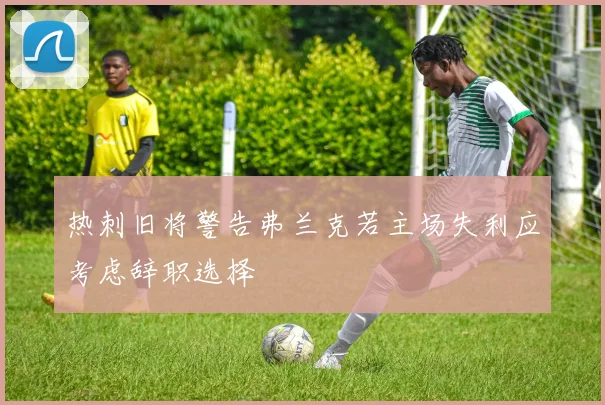 热刺旧将警告弗兰克若主场失利应考虑辞职选择