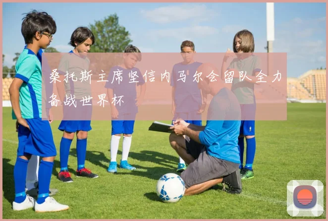 桑托斯主席坚信内马尔会留队全力备战世界杯