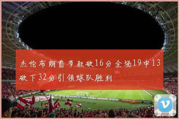 杰伦布朗首节狂砍16分全场19中13砍下32分引领球队胜利