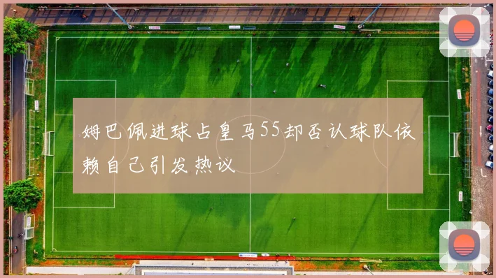 姆巴佩进球占皇马55却否认球队依赖自己引发热议