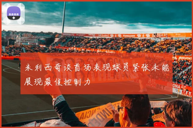 米利西奇谈首场表现球员紧张未能展现最佳控制力