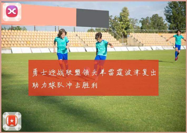 勇士迎战联盟领头羊雷霆波津复出助力球队冲击胜利