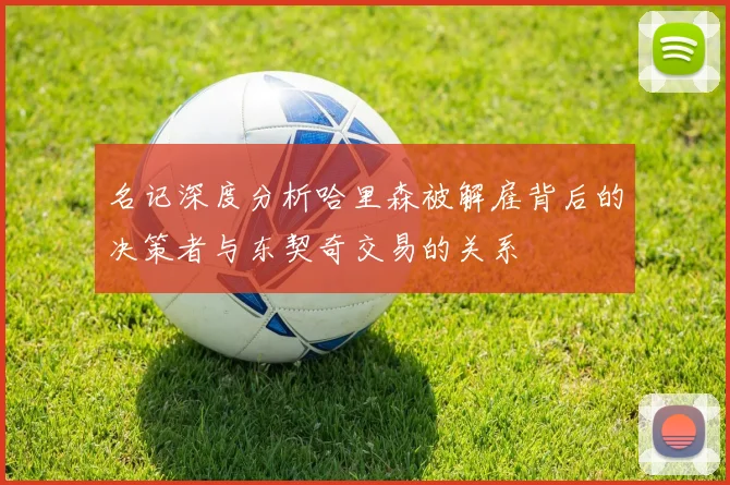 名记深度分析哈里森被解雇背后的决策者与东契奇交易的关系