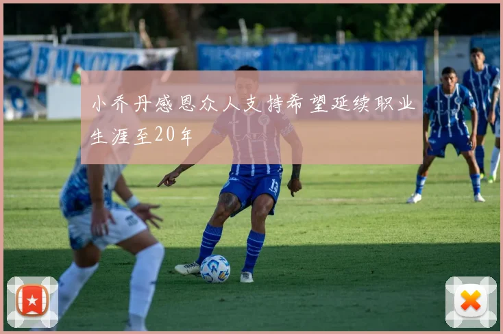 小乔丹感恩众人支持希望延续职业生涯至20年