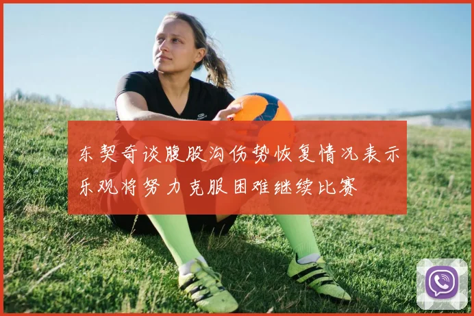 东契奇谈腹股沟伤势恢复情况表示乐观将努力克服困难继续比赛