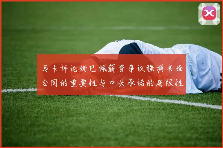 马卡评论姆巴佩薪资争议强调书面合同的重要性与口头承诺的局限性