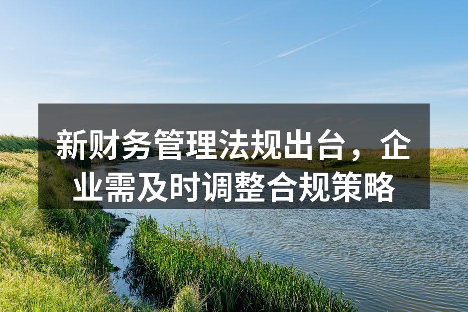 新财务管理法规出台，企业需及时调整合规策