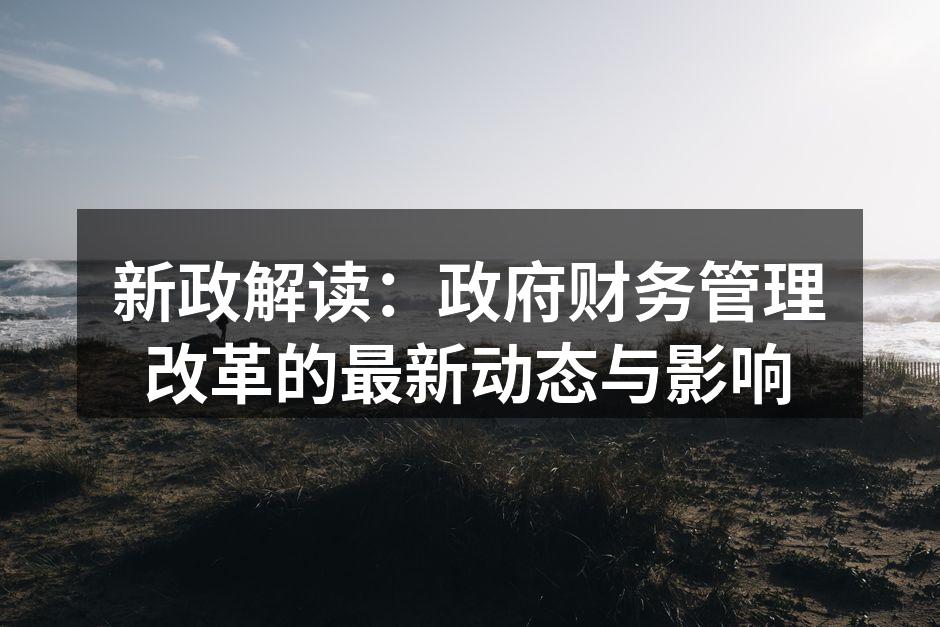 新政解读：政府财务管理改革的最新动态与影